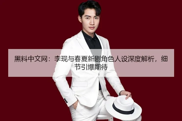 黑料中文网：李现与春夏新剧角色人设深度解析，细节引爆期待