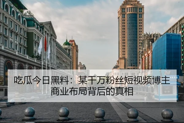 吃瓜今日黑料：某千万粉丝短视频博主商业布局背后的真相