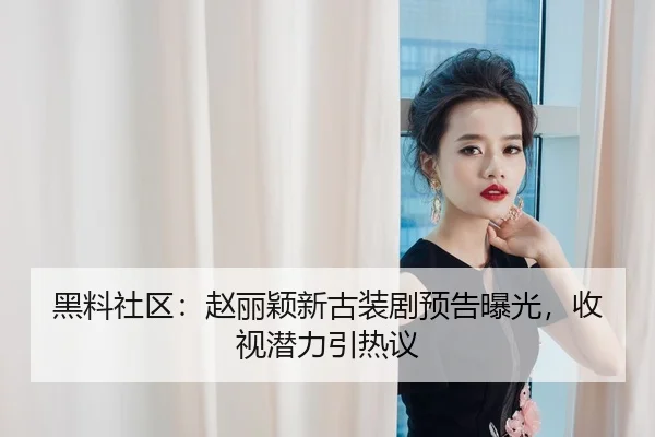 黑料社区：赵丽颖新古装剧预告曝光，收视潜力引热议