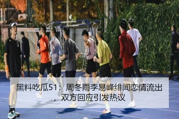 黑料吃瓜51：周冬雨李易峰绯闻恋情流出，双方回应引发热议